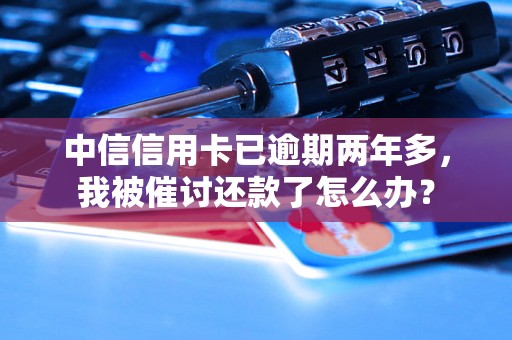 中信信用卡已逾期两年多，我被催讨还款了怎么办？