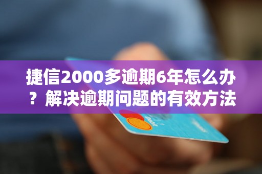 捷信2000多逾期6年怎么办？解决逾期问题的有效方法分享