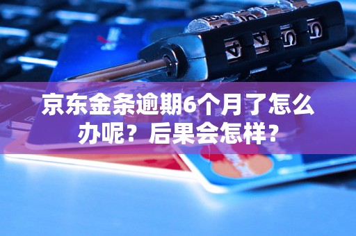 京东金条逾期6个月了怎么办呢？后果会怎样？