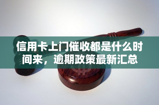 信用卡上门催收都是什么时间来，逾期政策最新汇总