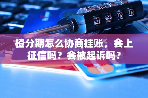 橙分期怎么协商挂账，会上征信吗？会被起诉吗？