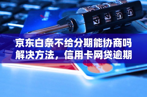 京东白条不给分期能协商吗解决方法，信用卡网贷逾期必看！