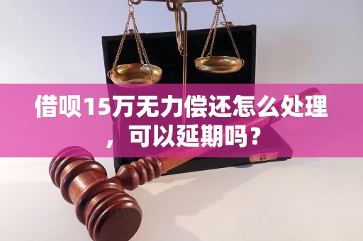 借呗15万无力偿还怎么处理，可以延期吗？