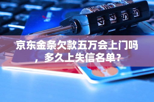 京东金条欠款五万会上门吗，多久上失信名单？