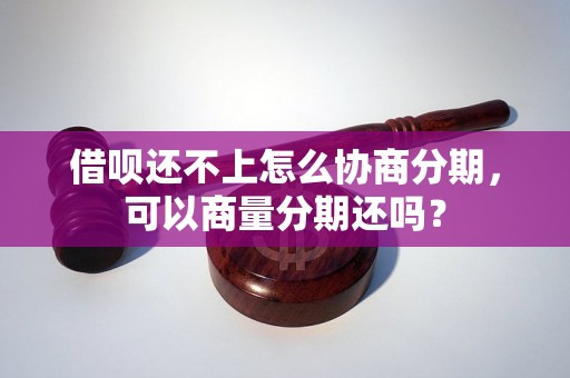 借呗还不上怎么协商分期，可以商量分期还吗？