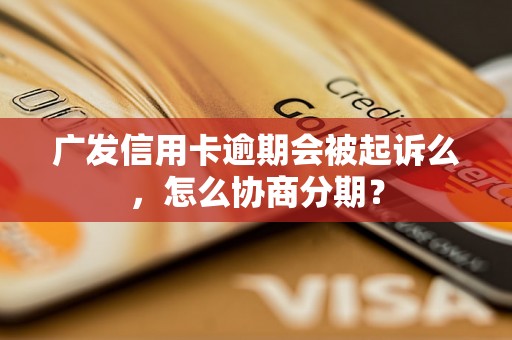 广发信用卡逾期会被起诉么，怎么协商分期？