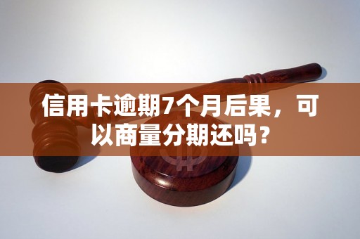 信用卡逾期7个月后果，可以商量分期还吗？