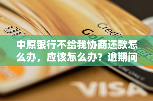 中原银行不给我协商还款怎么办，应该怎么办？逾期问题解决办法