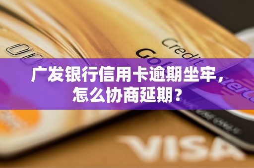 广发银行信用卡逾期坐牢，怎么协商延期？