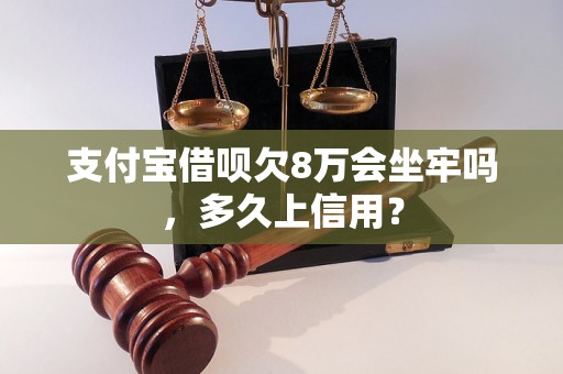 支付宝借呗欠8万会坐牢吗，多久上信用？