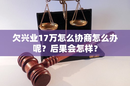 欠兴业17万怎么协商怎么办呢？后果会怎样？