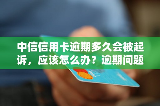 中信信用卡逾期多久会被起诉，应该怎么办？逾期问题解决办法