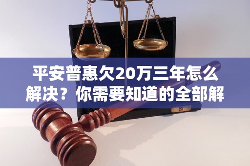 平安普惠欠20万三年怎么解决？你需要知道的全部解决方法