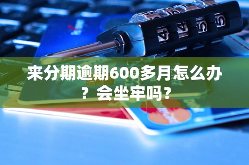 来分期逾期600多月怎么办？会坐牢吗？