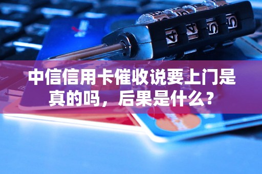 中信信用卡催收说要上门是真的吗，后果是什么？