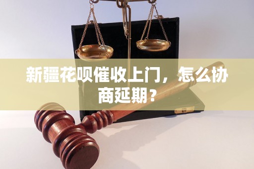 新疆花呗催收上门，怎么协商延期？