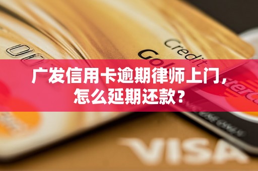 广发信用卡逾期律师上门，怎么延期还款？