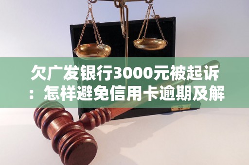 欠广发银行3000元被起诉：怎样避免信用卡逾期及解决逾期问题