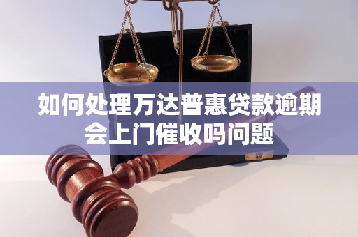 如何处理万达普惠贷款逾期会上门催收吗问题