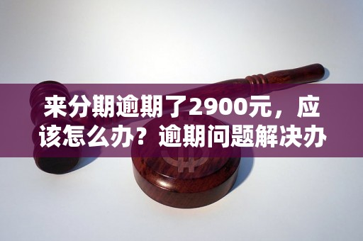 来分期逾期了2900元，应该怎么办？逾期问题解决办法