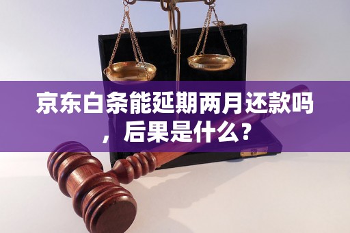 京东白条能延期两月还款吗，后果是什么？