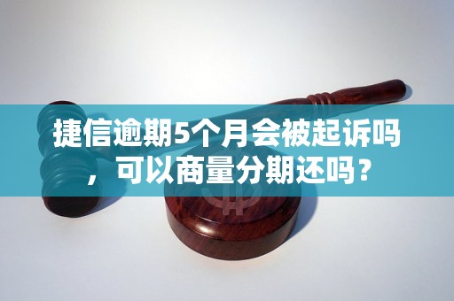 捷信逾期5个月会被起诉吗，可以商量分期还吗？