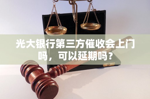 光大银行第三方催收会上门吗，可以延期吗？