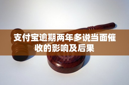 支付宝逾期两年多说当面催收的影响及后果