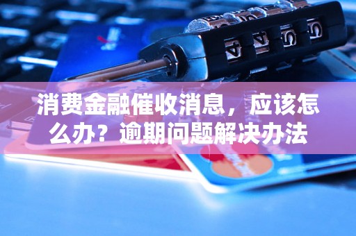 消费金融催收消息，应该怎么办？逾期问题解决办法