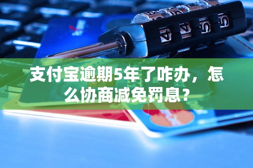 支付宝逾期5年了咋办，怎么协商减免罚息？