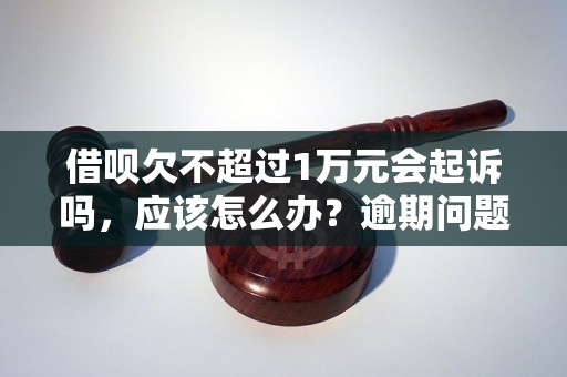 借呗欠不超过1万元会起诉吗，应该怎么办？逾期问题解决办法