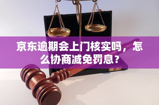 京东逾期会上门核实吗，怎么协商减免罚息？