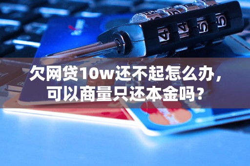 欠网贷10w还不起怎么办，可以商量只还本金吗？