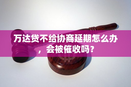 万达贷不给协商延期怎么办，会被催收吗？