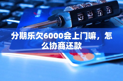 分期乐欠6000会上门嘛，怎么协商还款