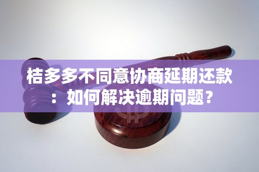 桔多多不同意协商延期还款：如何解决逾期问题？