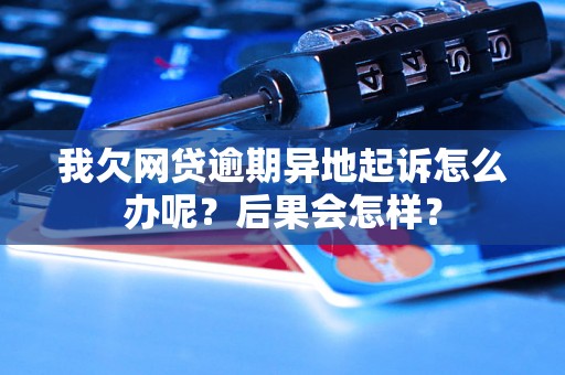 我欠网贷逾期异地起诉怎么办呢？后果会怎样？