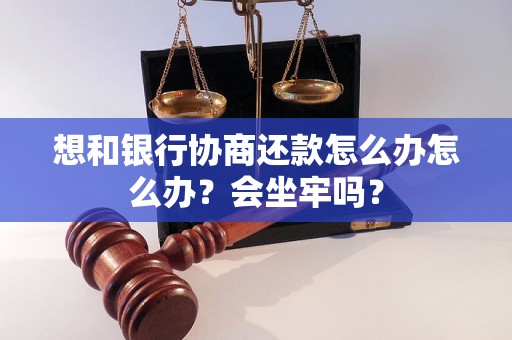 想和银行协商还款怎么办怎么办？会坐牢吗？