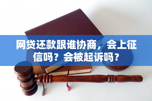 网贷还款跟谁协商，会上征信吗？会被起诉吗？