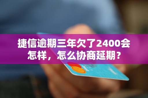 捷信逾期三年欠了2400会怎样，怎么协商延期？