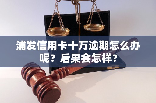 浦发信用卡十万逾期怎么办呢？后果会怎样？