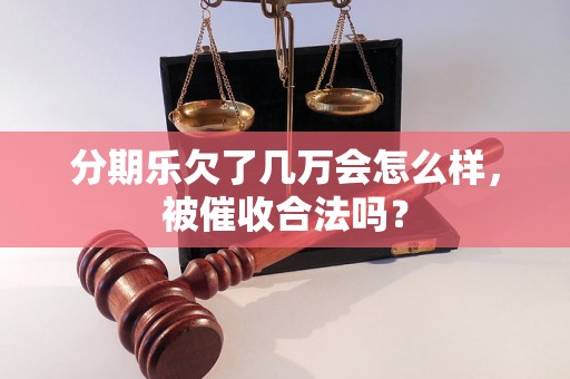 分期乐欠了几万会怎么样，被催收合法吗？