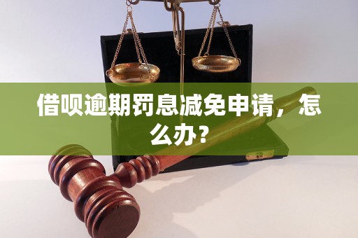 借呗逾期罚息减免申请，怎么办？