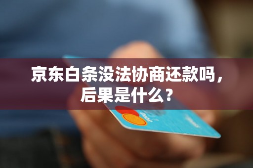 京东白条没法协商还款吗，后果是什么？