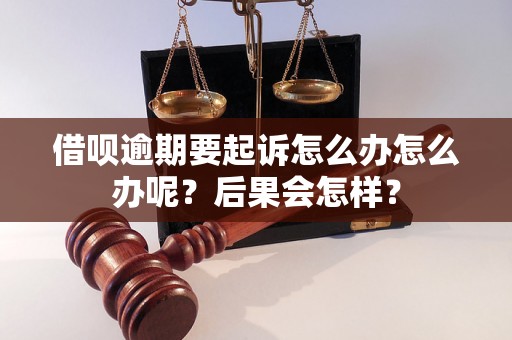 借呗逾期要起诉怎么办怎么办呢？后果会怎样？