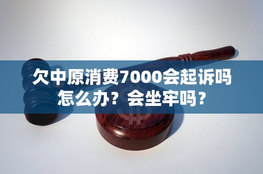 欠中原消费7000会起诉吗怎么办？会坐牢吗？