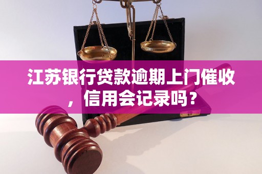 江苏银行贷款逾期上门催收，信用会记录吗？