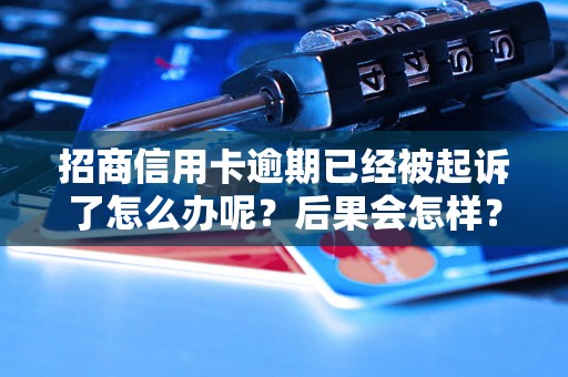 招商信用卡逾期已经被起诉了怎么办呢？后果会怎样？