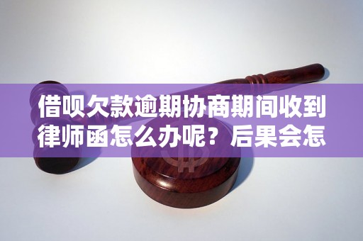 借呗欠款逾期协商期间收到律师函怎么办呢？后果会怎样？