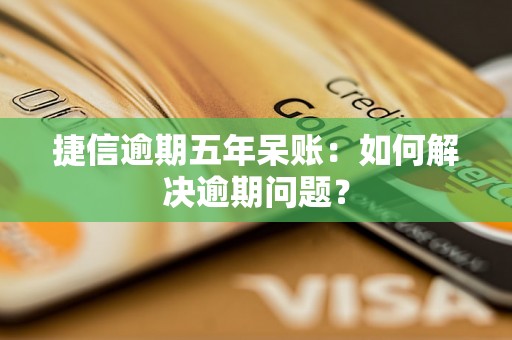 捷信逾期五年呆账：如何解决逾期问题？